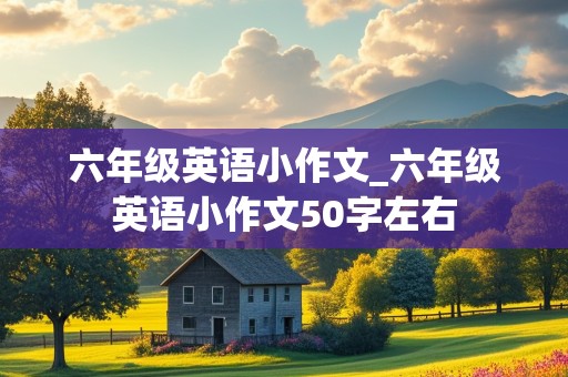 六年级英语小作文_六年级英语小作文50字左右