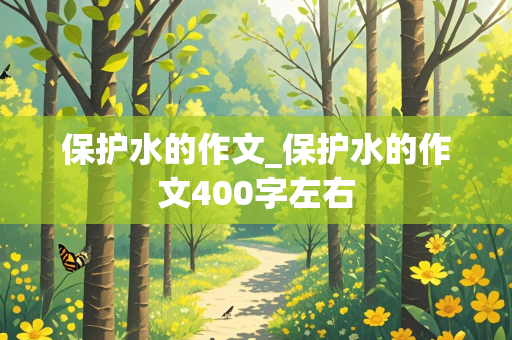 保护水的作文_保护水的作文400字左右