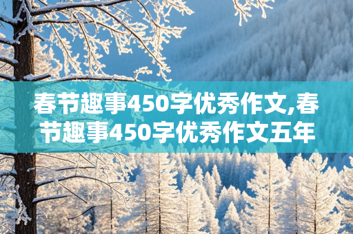 春节趣事450字优秀作文,春节趣事450字优秀作文五年级