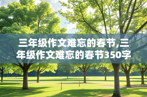 三年级作文难忘的春节,三年级作文难忘的春节350字