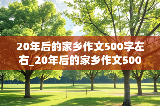 20年后的家乡作文500字左右_20年后的家乡作文500字左右优秀作文