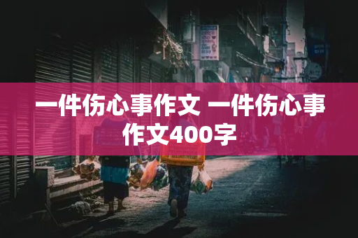 一件伤心事作文 一件伤心事作文400字