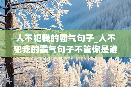 人不犯我的霸气句子_人不犯我的霸气句子不管你是谁你毁我现在我毁你将来