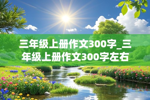 三年级上册作文300字_三年级上册作文300字左右