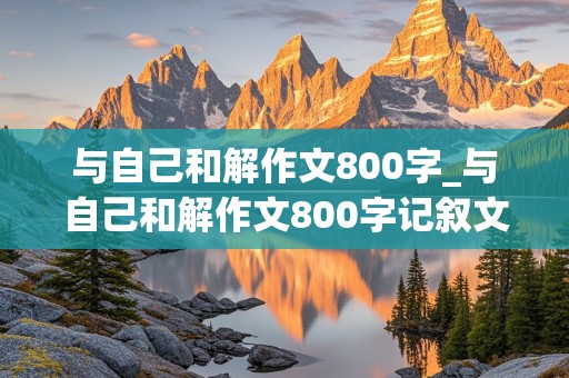 与自己和解作文800字_与自己和解作文800字记叙文