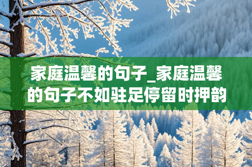 家庭温馨的句子_家庭温馨的句子不如驻足停留时押韵写