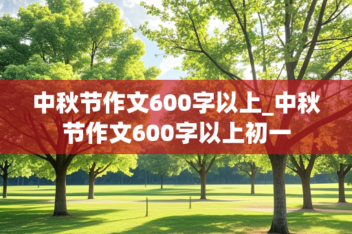 中秋节作文600字以上_中秋节作文600字以上初一