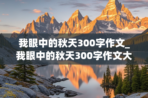 我眼中的秋天300字作文_我眼中的秋天300字作文大全