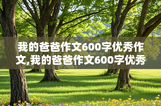 我的爸爸作文600字优秀作文,我的爸爸作文600字优秀作文初中