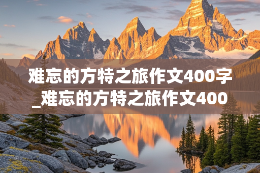 难忘的方特之旅作文400字_难忘的方特之旅作文400字怎么写