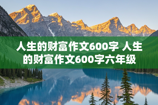 人生的财富作文600字 人生的财富作文600字六年级