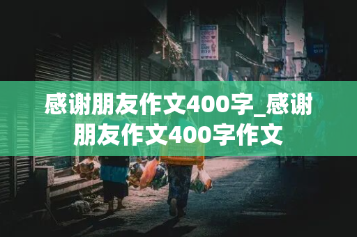 感谢朋友作文400字_感谢朋友作文400字作文