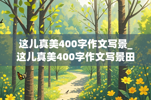 这儿真美400字作文写景_这儿真美400字作文写景田野描写