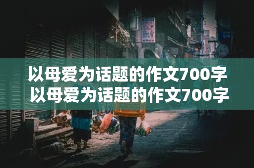 以母爱为话题的作文700字 以母爱为话题的作文700字记叙文