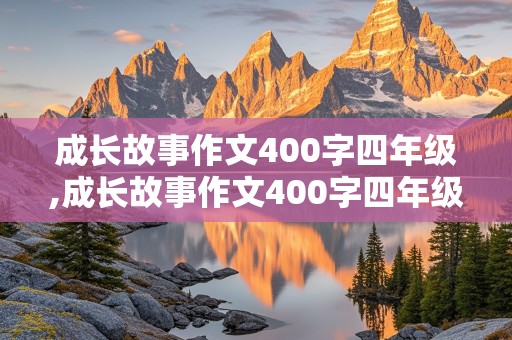 成长故事作文400字四年级,成长故事作文400字四年级下册