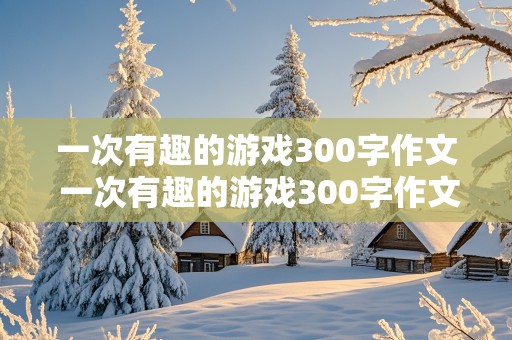 一次有趣的游戏300字作文 一次有趣的游戏300字作文三年级