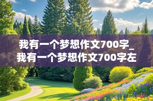 我有一个梦想作文700字_我有一个梦想作文700字左右