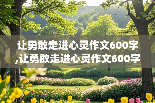 让勇敢走进心灵作文600字,让勇敢走进心灵作文600字_初一年级