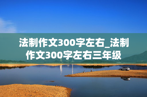 法制作文300字左右_法制作文300字左右三年级