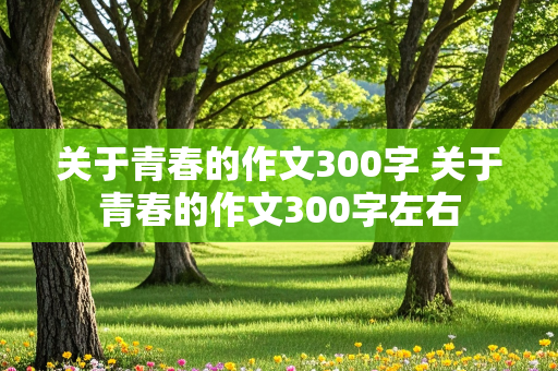 关于青春的作文300字 关于青春的作文300字左右