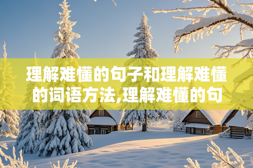 理解难懂的句子和理解难懂的词语方法,理解难懂的句子和理解难懂的词语方法比较相近