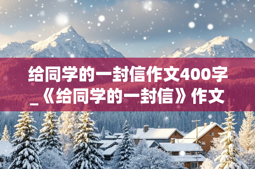 给同学的一封信作文400字_《给同学的一封信》作文