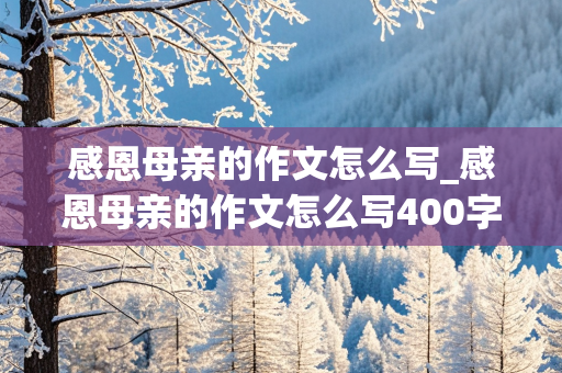 感恩母亲的作文怎么写_感恩母亲的作文怎么写400字