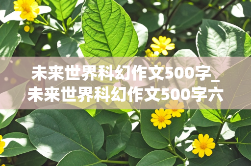 未来世界科幻作文500字_未来世界科幻作文500字六年级