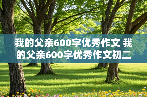 我的父亲600字优秀作文 我的父亲600字优秀作文初二