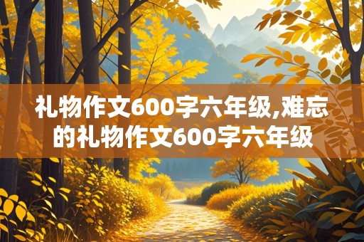 礼物作文600字六年级,难忘的礼物作文600字六年级