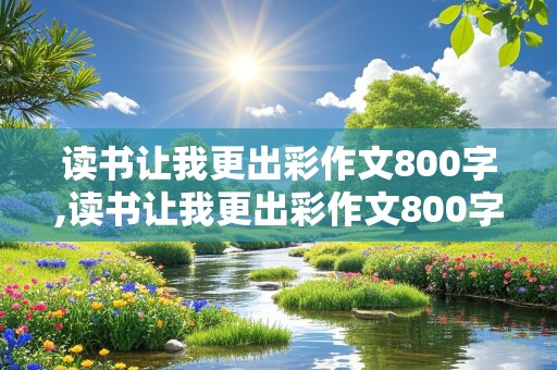 读书让我更出彩作文800字,读书让我更出彩作文800字初中