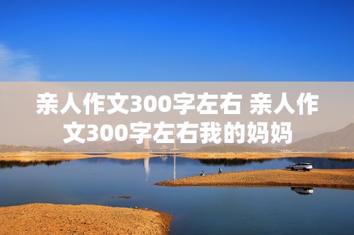 亲人作文300字左右 亲人作文300字左右我的妈妈