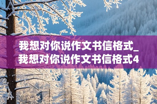 我想对你说作文书信格式_我想对你说作文书信格式400字