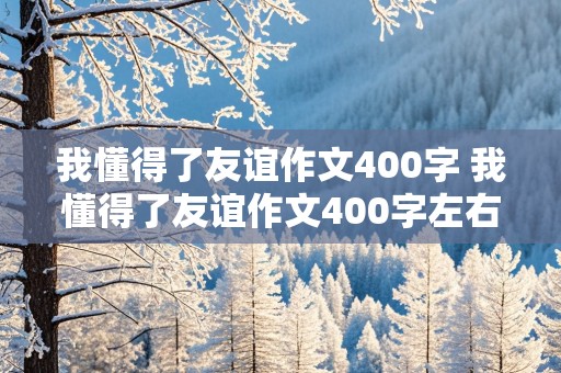 我懂得了友谊作文400字 我懂得了友谊作文400字左右