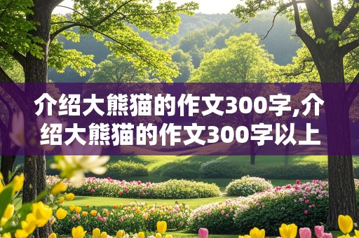 介绍大熊猫的作文300字,介绍大熊猫的作文300字以上