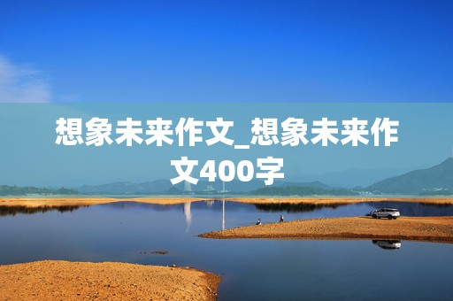 想象未来作文_想象未来作文400字