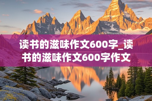 读书的滋味作文600字_读书的滋味作文600字作文