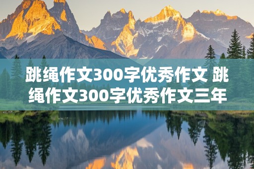 跳绳作文300字优秀作文 跳绳作文300字优秀作文三年级