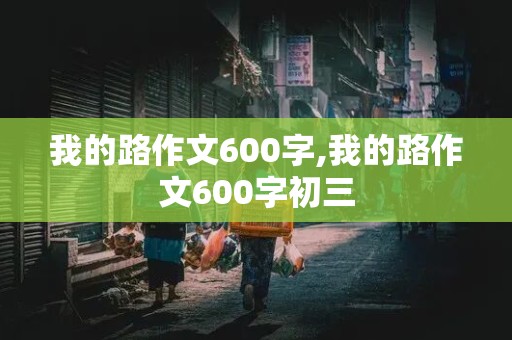 我的路作文600字,我的路作文600字初三