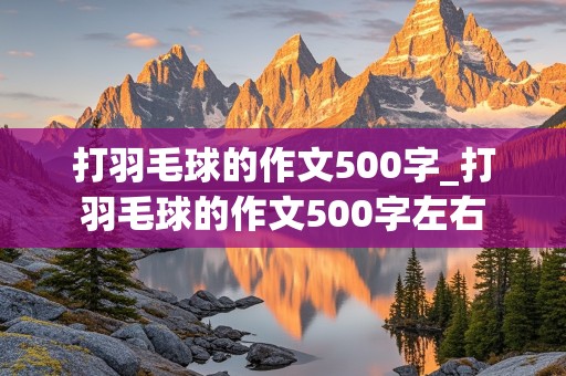 打羽毛球的作文500字_打羽毛球的作文500字左右