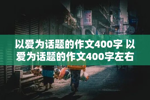 以爱为话题的作文400字 以爱为话题的作文400字左右