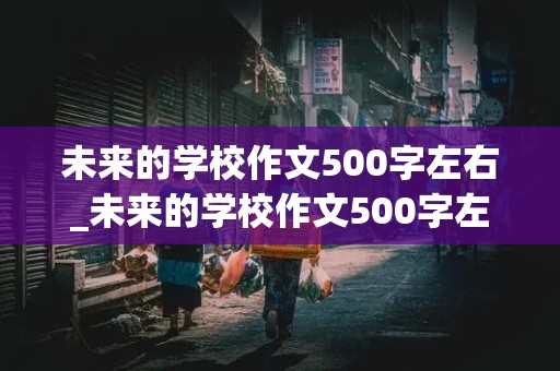 未来的学校作文500字左右_未来的学校作文500字左右五年级