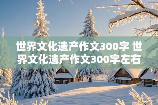 世界文化遗产作文300字 世界文化遗产作文300字左右