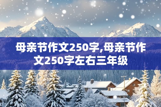 母亲节作文250字,母亲节作文250字左右三年级