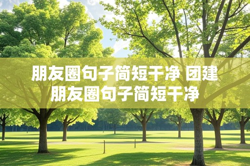 朋友圈句子简短干净 团建朋友圈句子简短干净