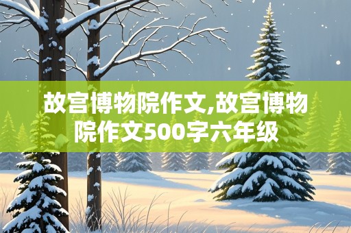 故宫博物院作文,故宫博物院作文500字六年级