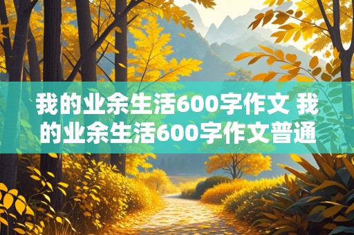 我的业余生活600字作文 我的业余生活600字作文普通话