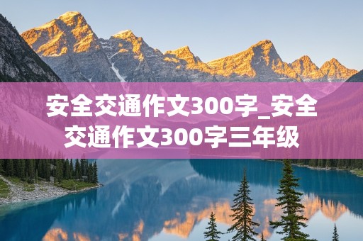 安全交通作文300字_安全交通作文300字三年级