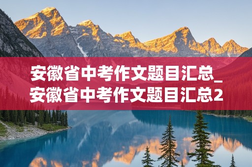 安徽省中考作文题目汇总_安徽省中考作文题目汇总2023