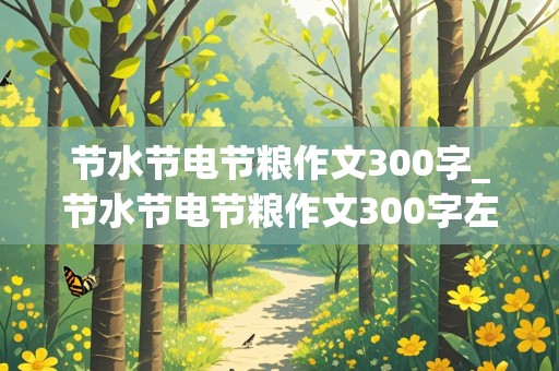 节水节电节粮作文300字_节水节电节粮作文300字左右